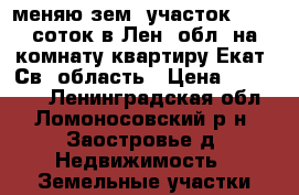 меняю зем. участок 11,45 соток в Лен. обл. на комнату/квартиру Екат/ Св. область › Цена ­ 446 500 - Ленинградская обл., Ломоносовский р-н, Заостровье д. Недвижимость » Земельные участки продажа   